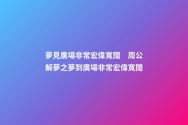 夢見廣場非常宏偉寬闊　周公解夢之夢到廣場非常宏偉寬闊